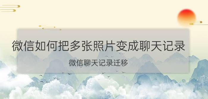 微信如何把多张照片变成聊天记录 微信聊天记录迁移，能迁移图片跟语音吗？